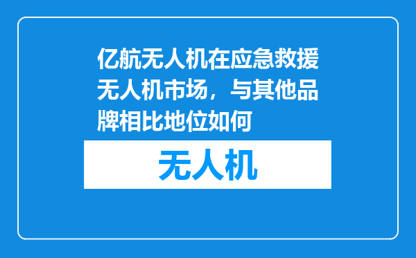 亿航无人机在应急救援无人机市场，与其他品牌相比地位如何