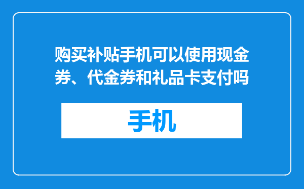 购买补贴手机可以使用现金券、代金券和礼品卡支付吗