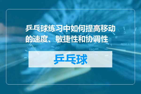 乒乓球练习中如何提高移动的速度、敏捷性和协调性