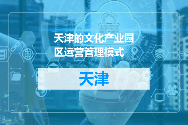 天津的文化产业园区运营管理模式