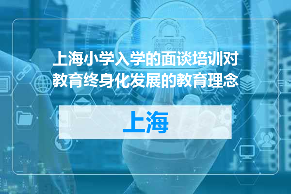 上海小学入学的面谈培训对教育终身化发展的教育理念
