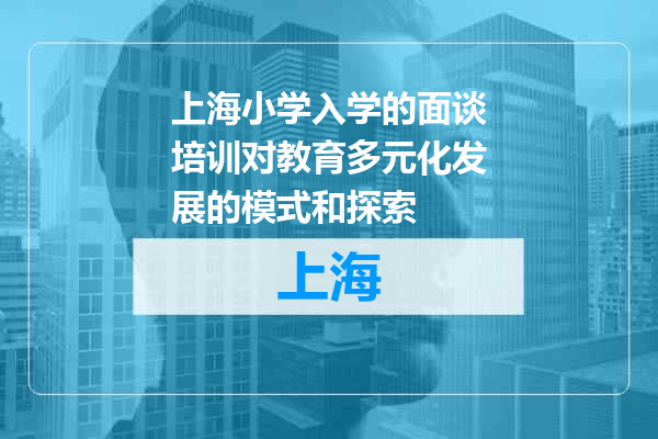 上海小学入学的面谈培训对教育多元化发展的模式和探索