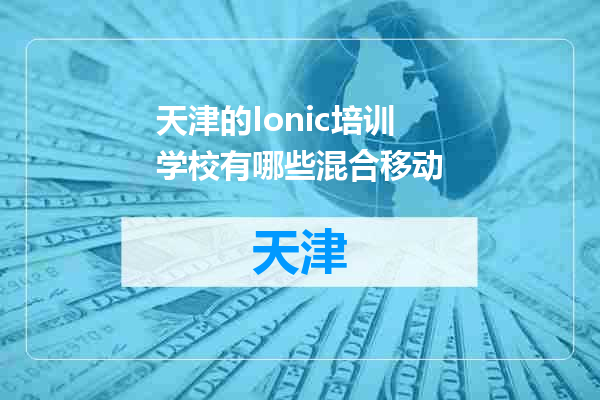 天津的Ionic培训学校有哪些混合移动