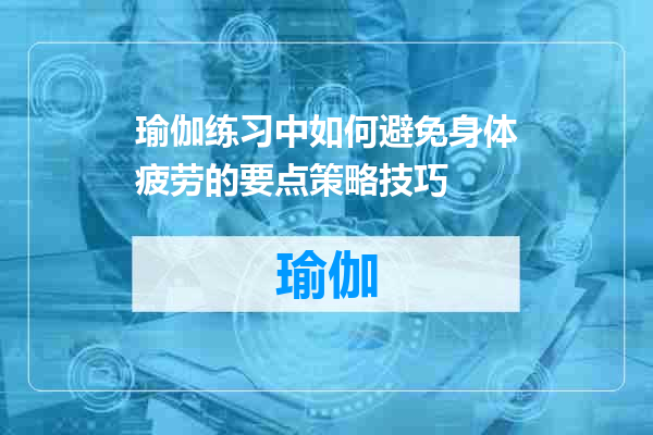 瑜伽练习中如何避免身体疲劳的要点策略技巧