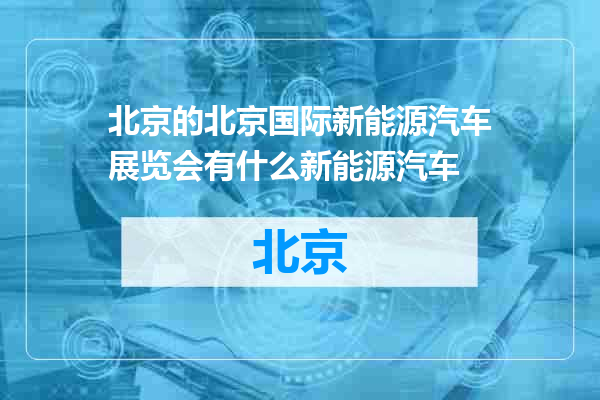 北京国际新能源汽车展览会有什么新能源汽车