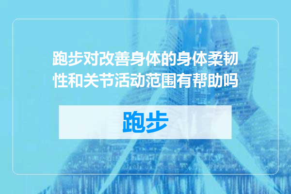 跑步对改善身体的身体柔韧性和关节活动范围有帮助吗