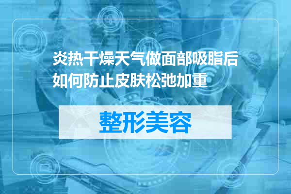 炎热干燥天气做面部吸脂后如何防止皮肤松弛加重