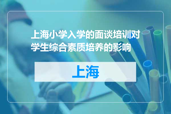 上海小学入学的面谈培训对学生综合素质培养的影响