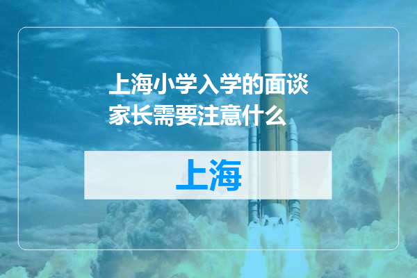 上海小学入学的面谈家长需要注意什么