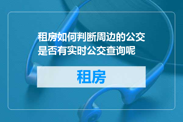 租房如何判断周边的公交是否有实时公交查询呢