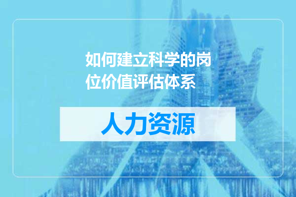 如何建立科学的岗位价值评估体系