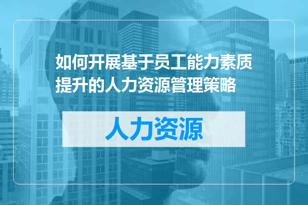 如何开展基于员工能力素质提升的人力资源管理策略