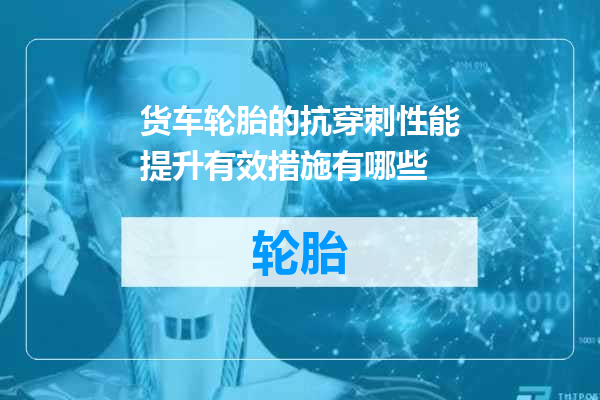 货车轮胎的抗穿刺性能提升有效措施有哪些