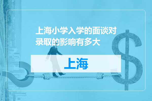 上海小学入学的面谈对录取的影响有多大