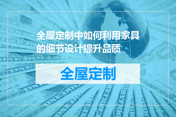 全屋定制中如何利用家具的细节设计提升品质