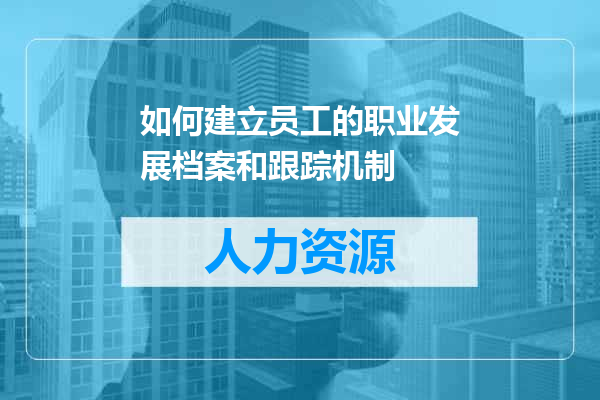如何建立员工的职业发展档案和跟踪机制