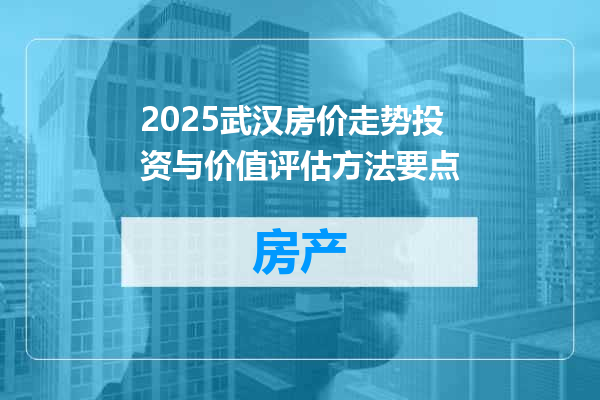 2025武汉房价走势投资与价值评估方法要点