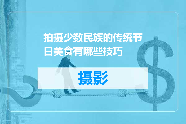 拍摄少数民族的传统节日美食有哪些技巧