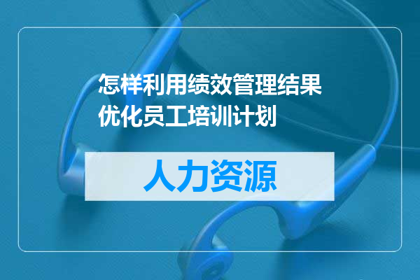怎样利用绩效管理结果优化员工培训计划