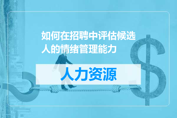 如何在招聘中评估候选人的情绪管理能力