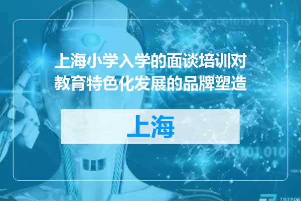 上海小学入学的面谈培训对教育特色化发展的品牌塑造
