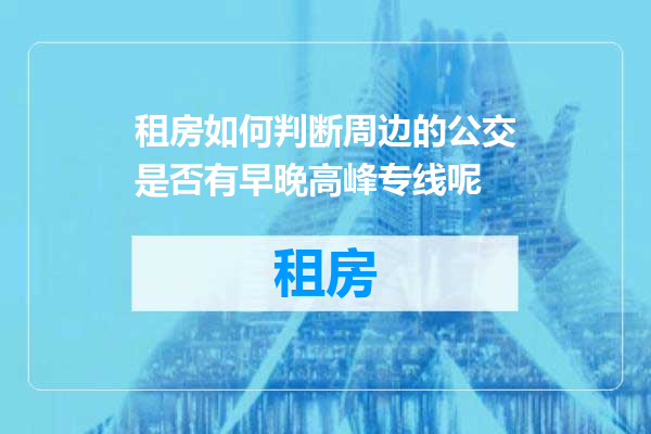 租房如何判断周边的公交是否有早晚高峰专线呢