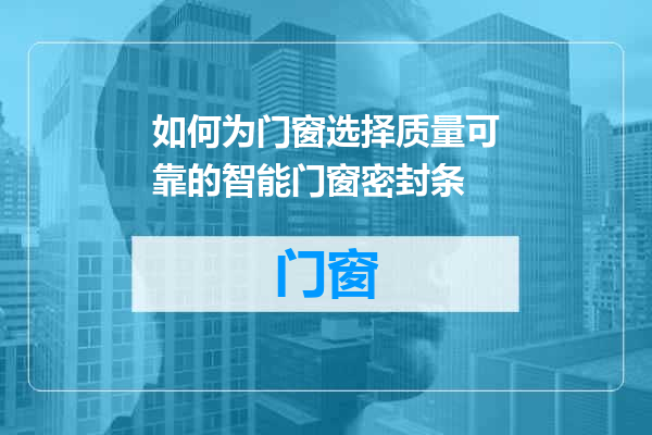 如何为门窗选择质量可靠的智能门窗密封条