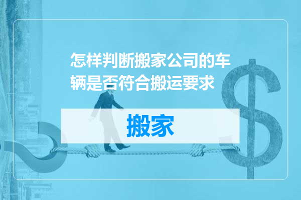 怎样判断搬家公司的车辆是否符合搬运要求