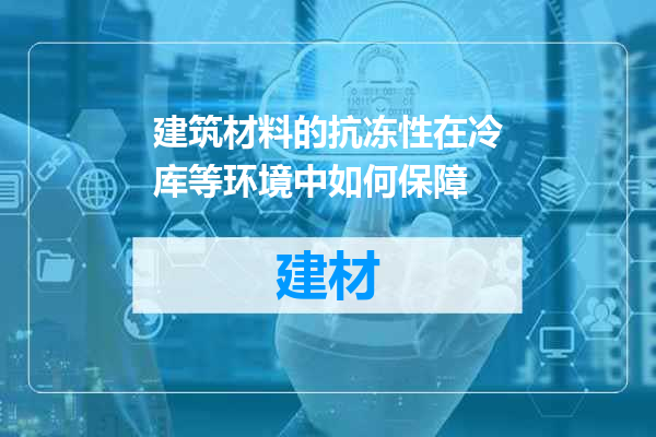 建筑材料的抗冻性在冷库等环境中如何保障
