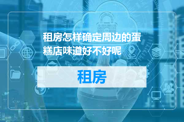 租房怎样确定周边的蛋糕店味道好不好呢