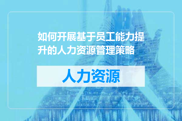 如何开展基于员工能力提升的人力资源管理策略