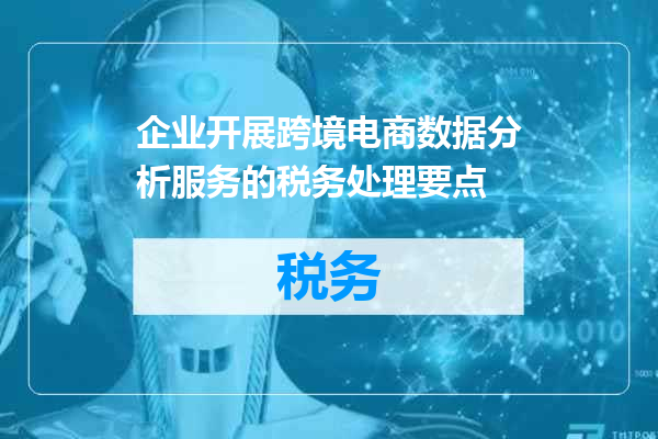 企业开展跨境电商数据分析服务的税务处理要点