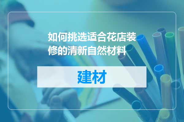 如何挑选适合花店装修的清新自然材料