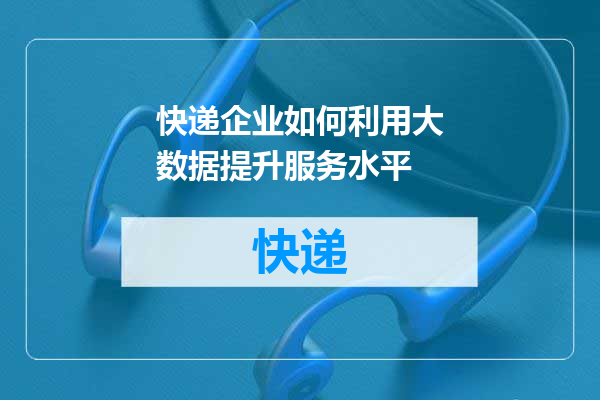 快递企业如何利用大数据提升服务水平