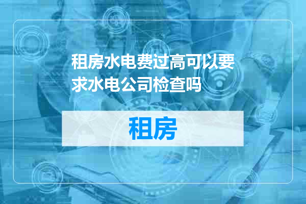 租房水电费过高可以要求水电公司检查吗