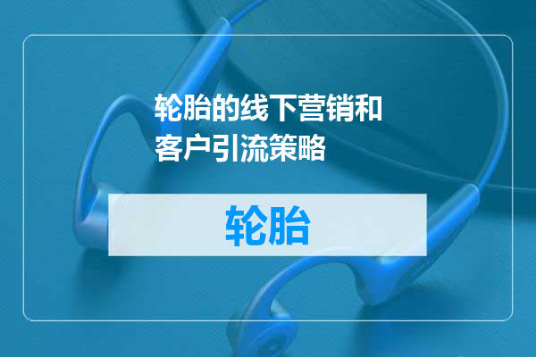 轮胎的线下营销和客户引流策略