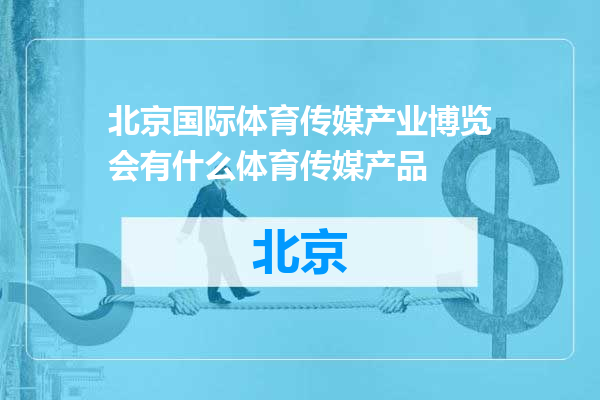 北京国际体育传媒产业博览会有什么体育传媒产品