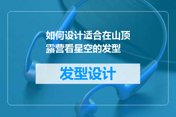 如何设计适合在山顶露营看星空的发型