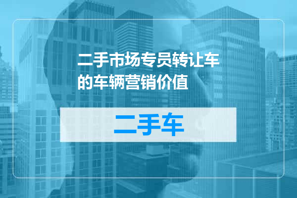 二手市场专员转让车的车辆营销价值