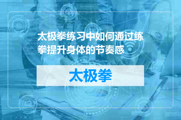 太极拳练习中如何通过练拳提升身体的节奏感