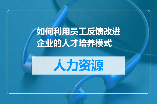 如何利用员工反馈改进企业的人才培养模式
