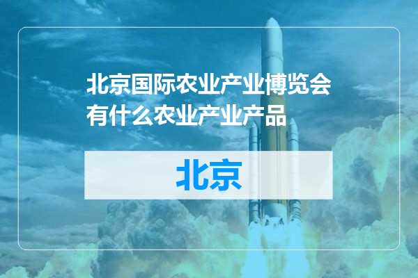 北京国际农业产业博览会有什么农业产业产品