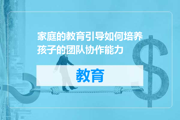 家庭的教育引导如何培养孩子的团队协作能力