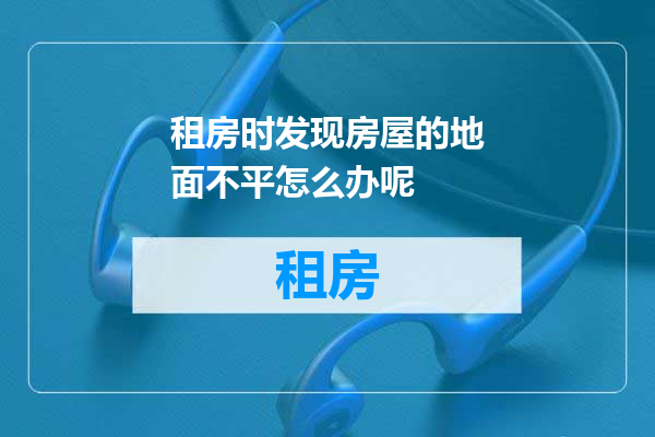 租房时发现房屋的地面不平怎么办呢