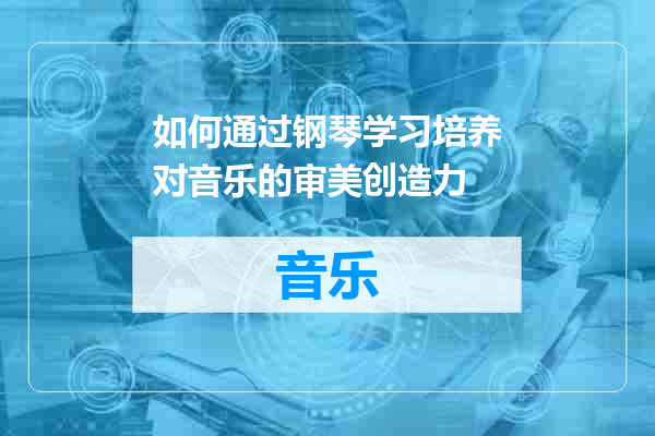 如何通过钢琴学习培养对音乐的审美创造力