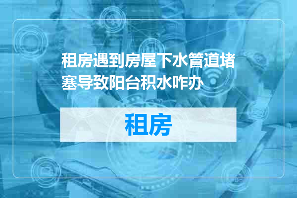 租房遇到房屋下水管道堵塞导致阳台积水咋办