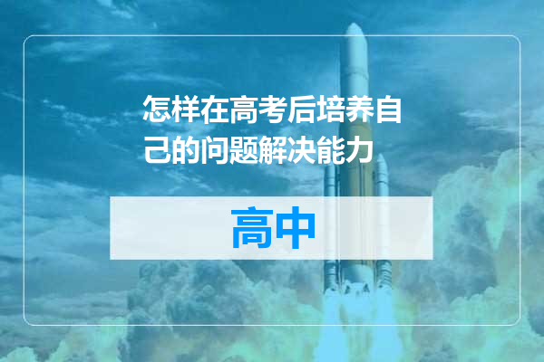 怎样在高考后培养自己的问题解决能力