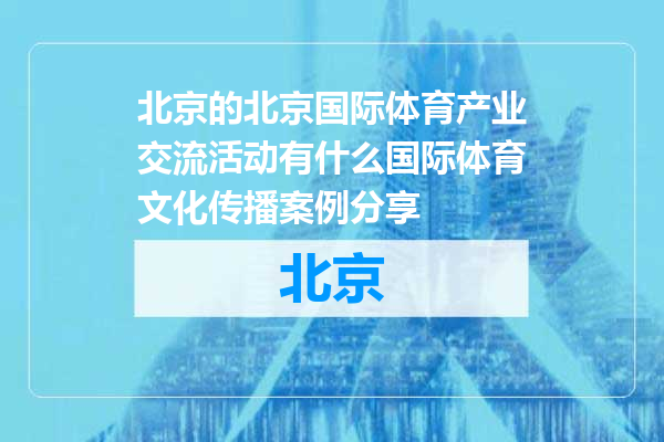 北京国际体育产业交流活动有什么国际体育文化传播案例分享