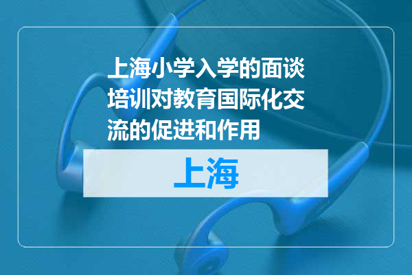 上海小学入学的面谈培训对教育国际化交流的促进和作用