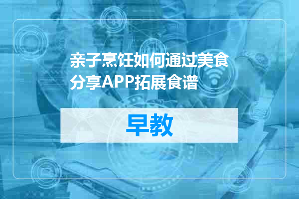 亲子烹饪如何通过美食分享APP拓展食谱